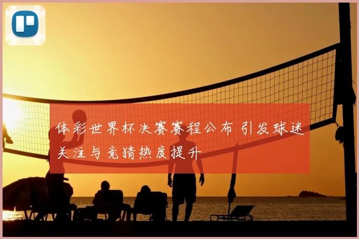 体彩世界杯决赛赛程公布 引发球迷关注与竞猜热度提升