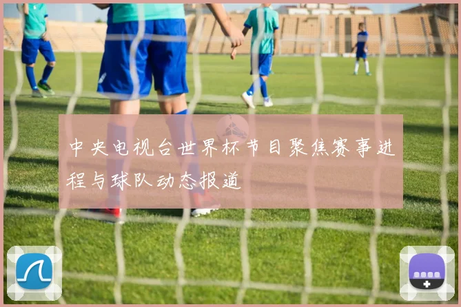 中央电视台世界杯节目聚焦赛事进程与球队动态报道