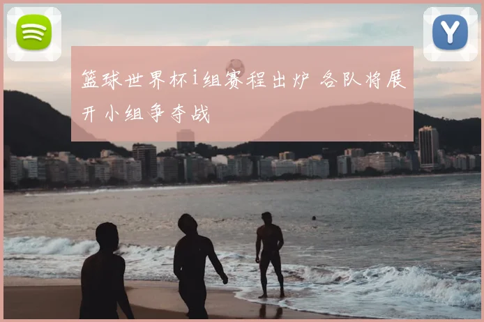 篮球世界杯i组赛程出炉 各队将展开小组争夺战