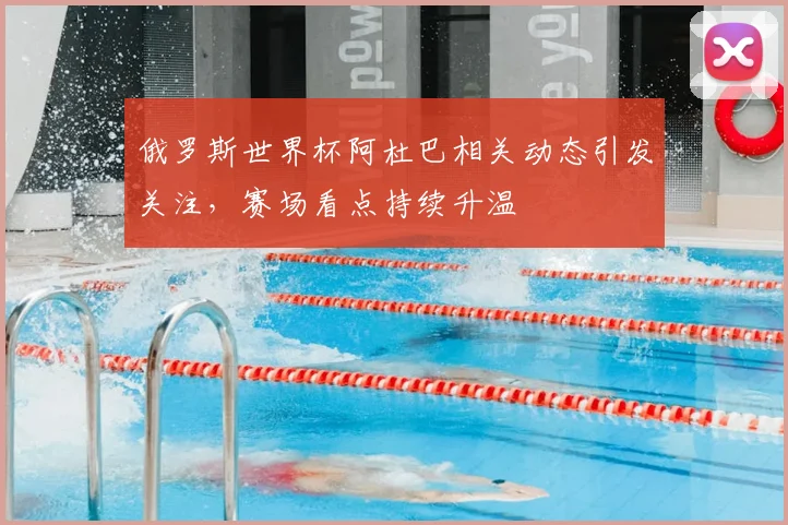 俄罗斯世界杯阿杜巴相关动态引发关注,赛场看点持续升温