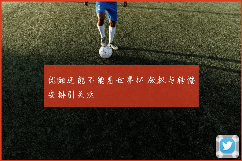 优酷还能不能看世界杯 版权与转播安排引关注