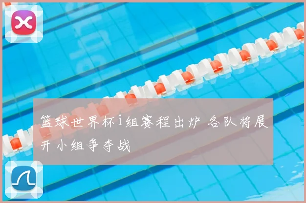 篮球世界杯i组赛程出炉 各队将展开小组争夺战