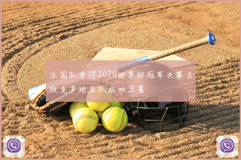 法国队夺得2020世界杯冠军决赛击败克罗地亚队成功卫冕