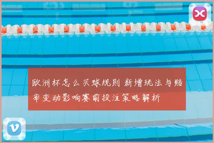 欧洲杯怎么买球规则 新增玩法与赔率变动影响赛前投注策略解析