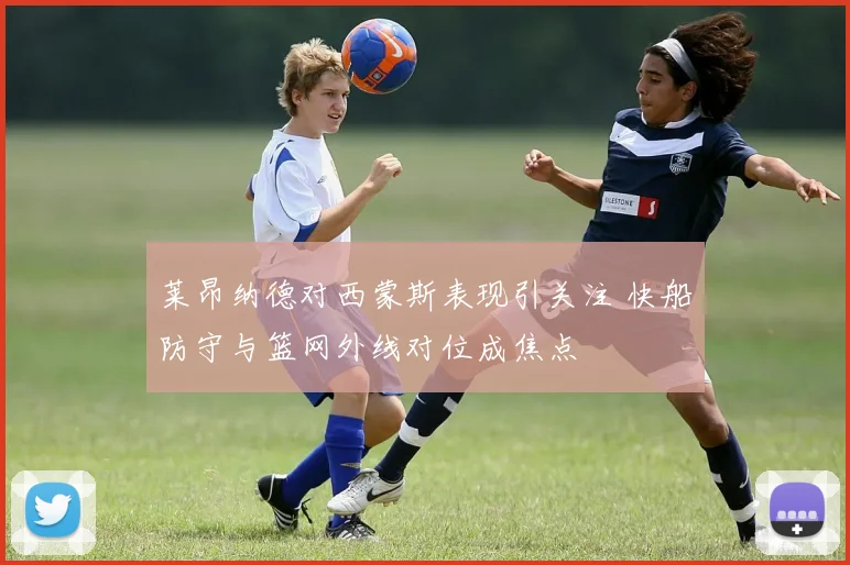 莱昂纳德对西蒙斯表现引关注 快船防守与篮网外线对位成焦点