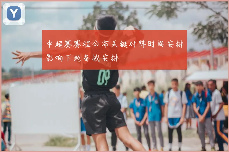 中超赛赛程公布关键对阵时间安排影响下轮备战安排