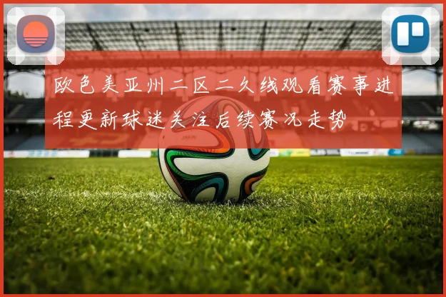 欧色美亚州二区二久线观看赛事进程更新球迷关注后续赛况走势