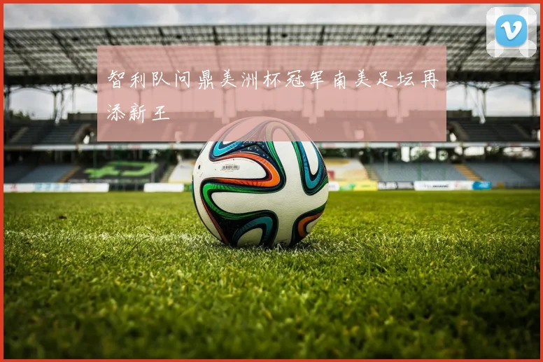 智利队问鼎美洲杯冠军南美足坛再添新王