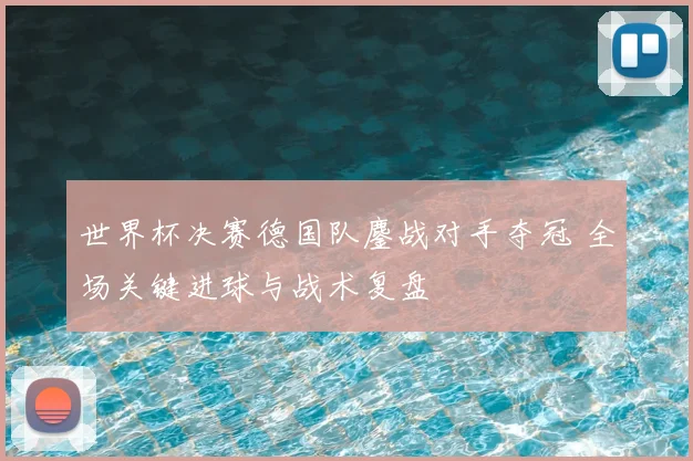 世界杯决赛德国队鏖战对手夺冠 全场关键进球与战术复盘