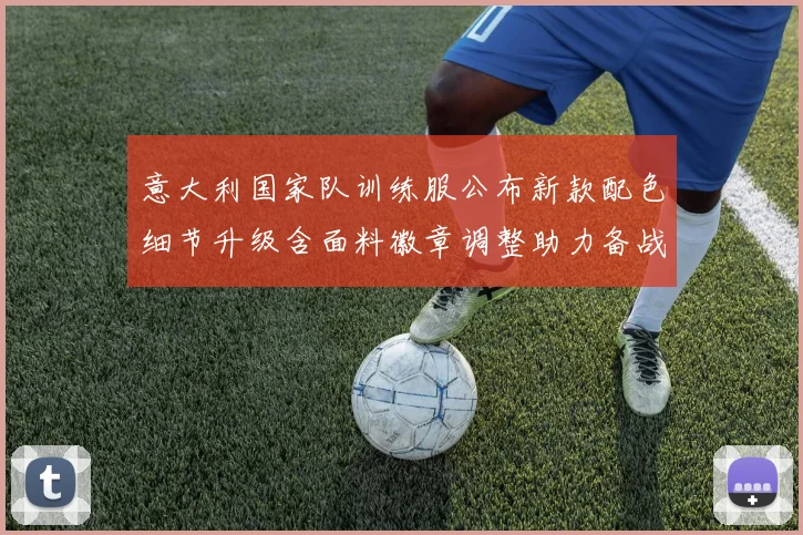 意大利国家队训练服公布新款配色细节升级含面料徽章调整助力备战欧洲杯