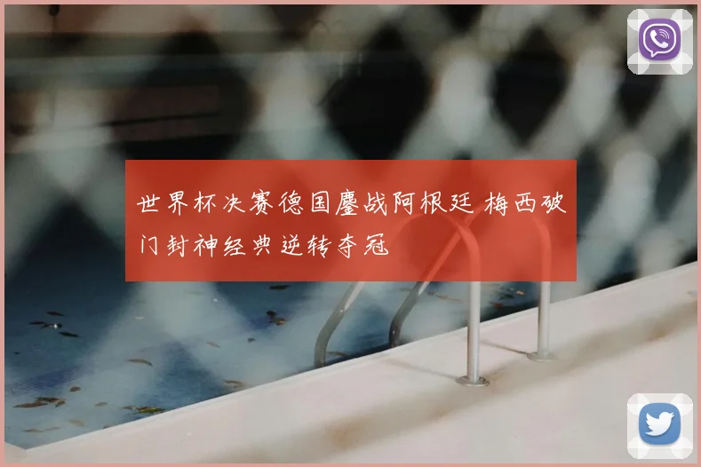 世界杯决赛德国鏖战阿根廷 梅西破门封神经典逆转夺冠