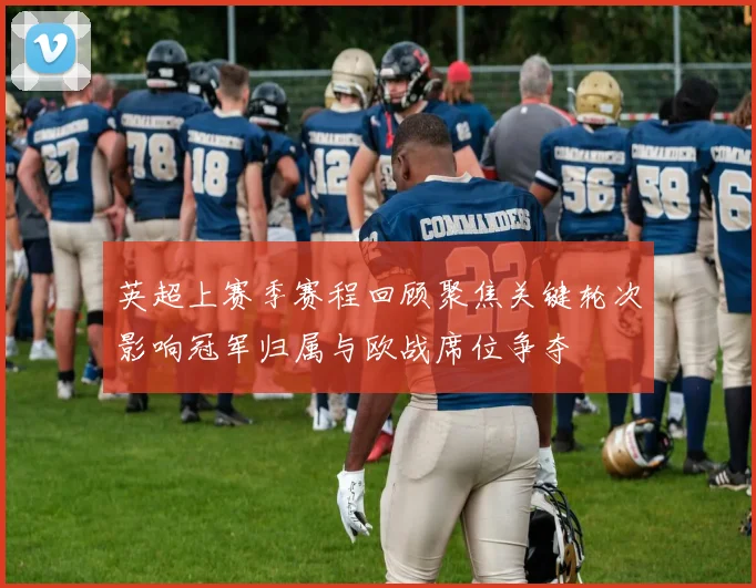 英超上赛季赛程回顾聚焦关键轮次影响冠军归属与欧战席位争夺