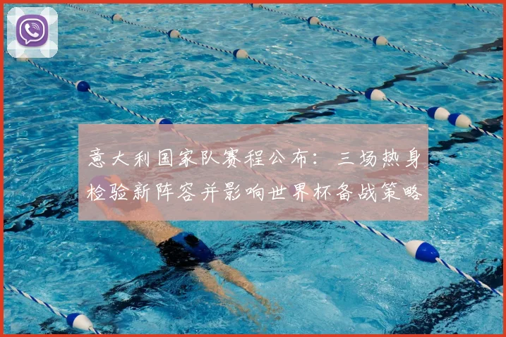 意大利国家队赛程公布:三场热身检验新阵容并影响世界杯备战策略