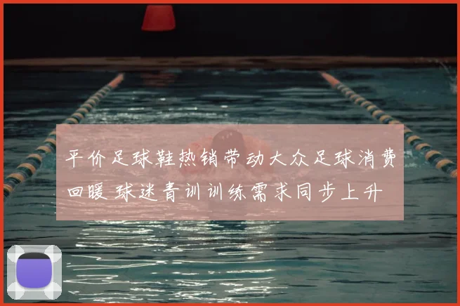 平价足球鞋热销带动大众足球消费回暖 球迷青训训练需求同步上升