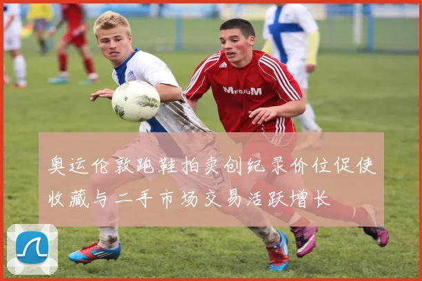 奥运伦敦跑鞋拍卖创纪录价位促使收藏与二手市场交易活跃增长