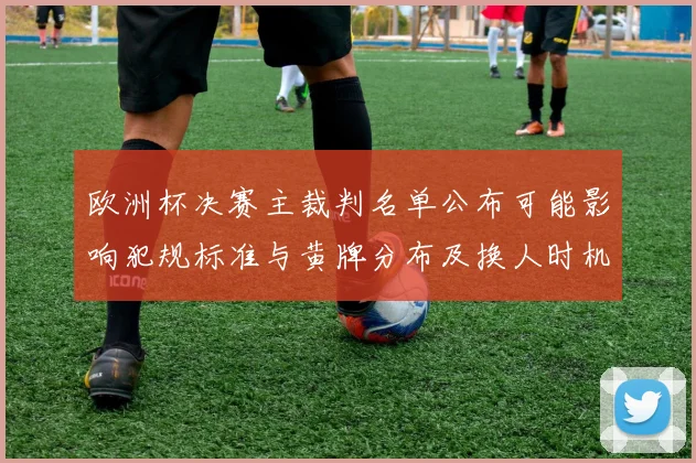 欧洲杯决赛主裁判名单公布可能影响犯规标准与黄牌分布及换人时机判断