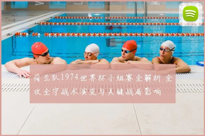 荷兰队1974世界杯小组赛全解析 全攻全守战术演变与关键战局影响