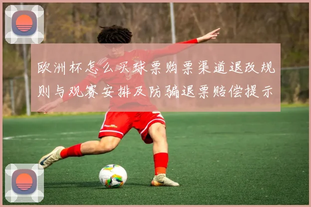 欧洲杯怎么买球票购票渠道退改规则与观赛安排及防骗退票赔偿提示