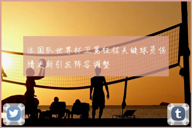 法国队世界杯卫冕征程关键球员伤情更新引发阵容调整
