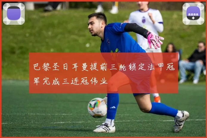 巴黎圣日耳曼提前三轮锁定法甲冠军完成三连冠伟业