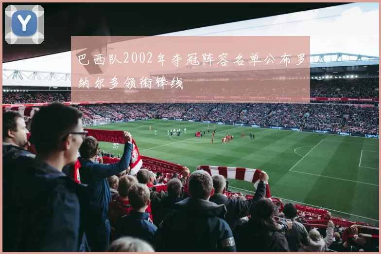 巴西队2002年夺冠阵容名单公布罗纳尔多领衔锋线