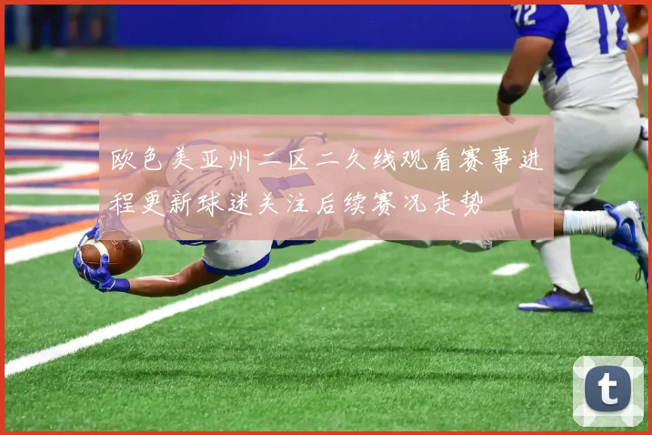 欧色美亚州二区二久线观看赛事进程更新球迷关注后续赛况走势