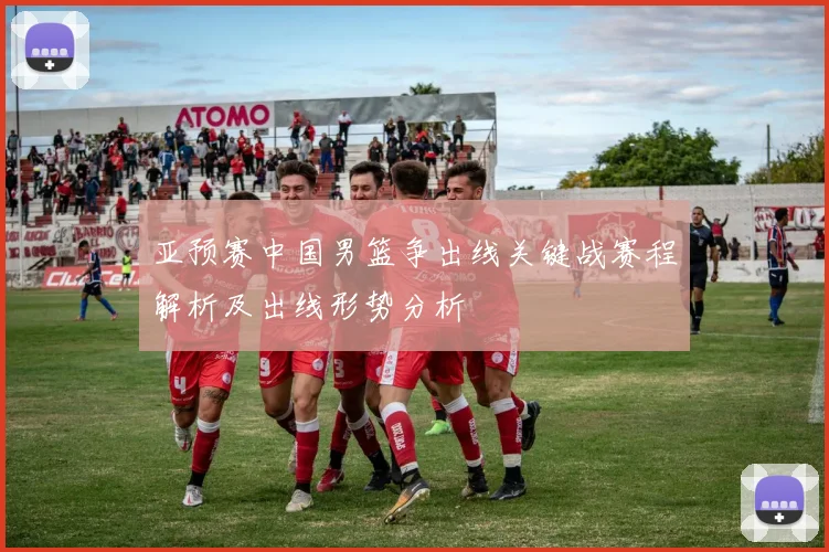 亚预赛中国男篮争出线关键战赛程解析及出线形势分析