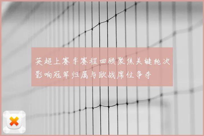 英超上赛季赛程回顾聚焦关键轮次影响冠军归属与欧战席位争夺