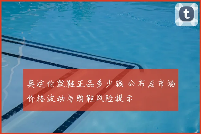 奥运伦敦鞋正品多少钱 公布后市场价格波动与购鞋风险提示