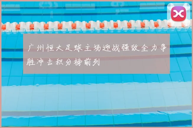 广州恒大足球主场迎战强敌全力争胜冲击积分榜前列
