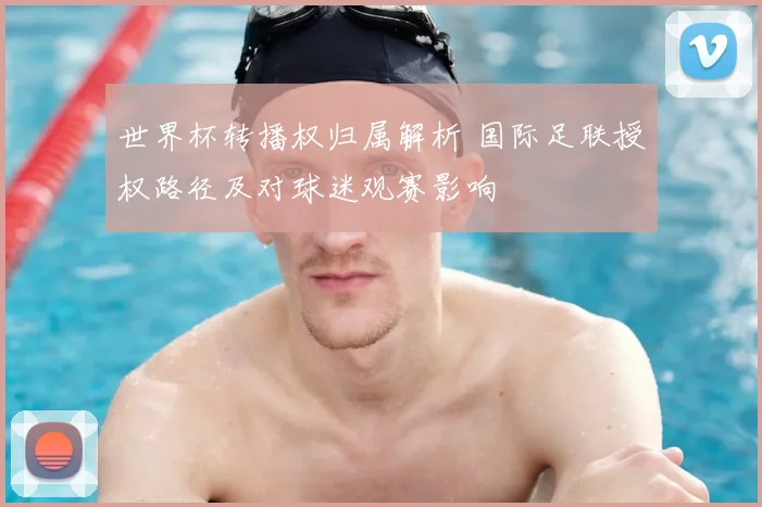 世界杯转播权归属解析 国际足联授权路径及对球迷观赛影响