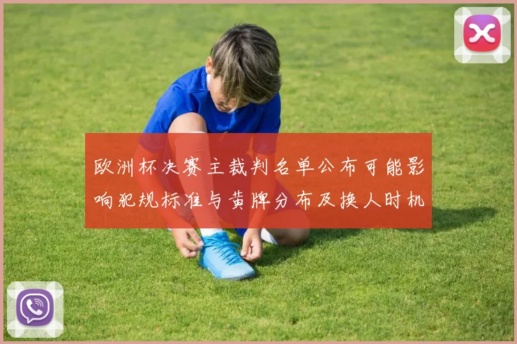 欧洲杯决赛主裁判名单公布可能影响犯规标准与黄牌分布及换人时机判断