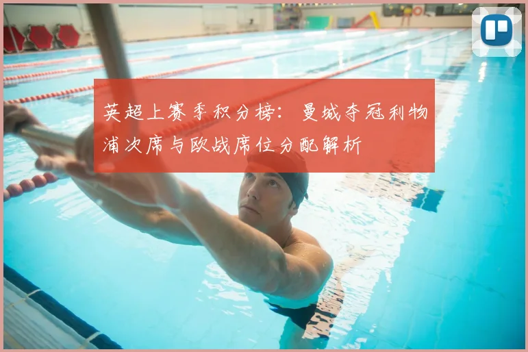 英超上赛季积分榜:曼城夺冠利物浦次席与欧战席位分配解析
