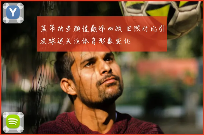 莱昂纳多颜值巅峰回顾 旧照对比引发球迷关注体育形象变化