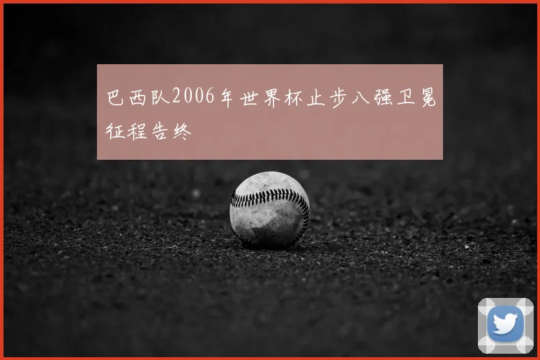 巴西队2006年世界杯止步八强卫冕征程告终