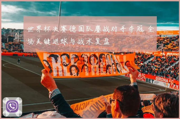 世界杯决赛德国队鏖战对手夺冠 全场关键进球与战术复盘