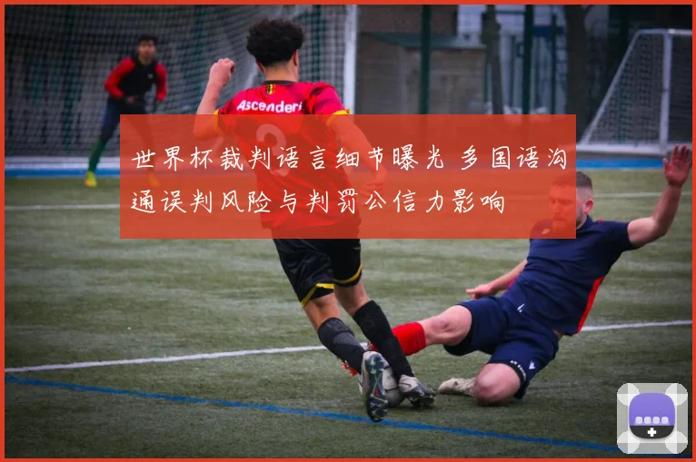 世界杯裁判语言细节曝光 多国语沟通误判风险与判罚公信力影响