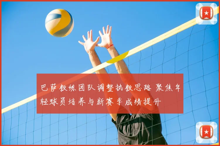 巴萨教练团队调整执教思路 聚焦年轻球员培养与新赛季成绩提升