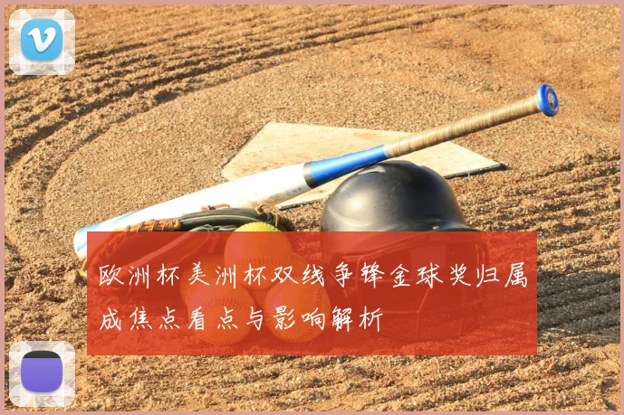 欧洲杯美洲杯双线争锋金球奖归属成焦点看点与影响解析