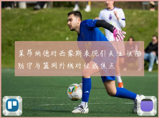 莱昂纳德对西蒙斯表现引关注 快船防守与篮网外线对位成焦点