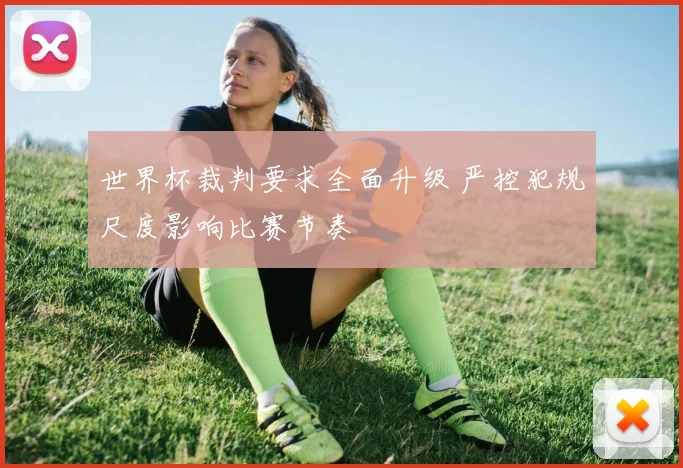 世界杯裁判要求全面升级 严控犯规尺度影响比赛节奏