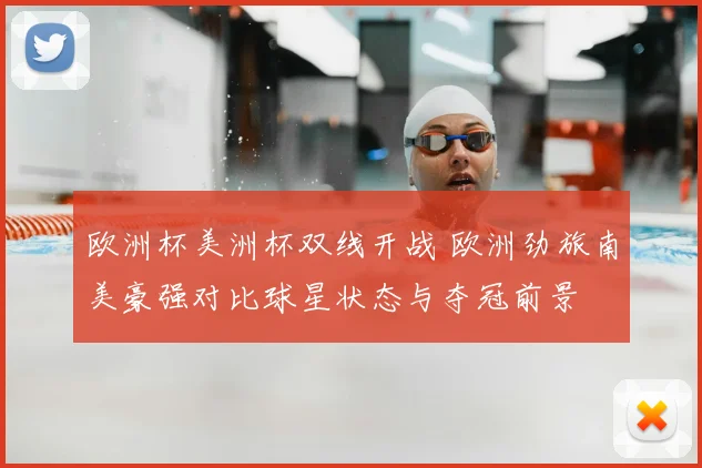 欧洲杯美洲杯双线开战 欧洲劲旅南美豪强对比球星状态与夺冠前景