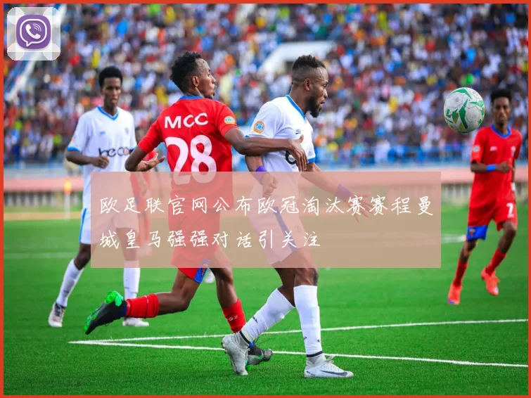 欧足联官网公布欧冠淘汰赛赛程曼城皇马强强对话引关注